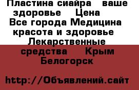 Пластина сиайра - ваше здоровье. › Цена ­ 1 - Все города Медицина, красота и здоровье » Лекарственные средства   . Крым,Белогорск